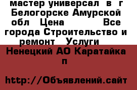 мастер универсал  в  г.Белогорске Амурской обл › Цена ­ 3 000 - Все города Строительство и ремонт » Услуги   . Ненецкий АО,Каратайка п.